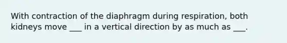 With contraction of the diaphragm during respiration, both kidneys move ___ in a vertical direction by as much as ___.