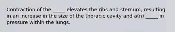 Contraction of the _____ elevates the ribs and sternum, resulting in an increase in the size of the thoracic cavity and a(n) _____ in pressure within the lungs.