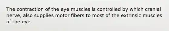 The contraction of the eye muscles is controlled by which cranial nerve, also supplies motor fibers to most of the extrinsic muscles of the eye.