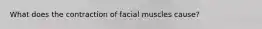 What does the contraction of facial muscles cause?