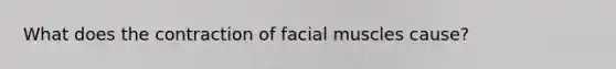 What does the contraction of facial muscles cause?