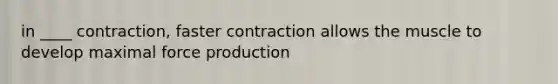 in ____ contraction, faster contraction allows the muscle to develop maximal force production