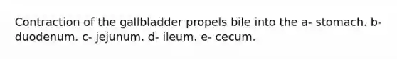 Contraction of the gallbladder propels bile into the a- stomach. b- duodenum. c- jejunum. d- ileum. e- cecum.