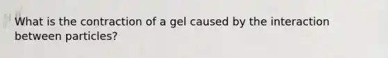 What is the contraction of a gel caused by the interaction between particles?