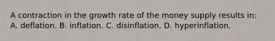 A contraction in the growth rate of the money supply results in: A. deflation. B. inflation. C. disinflation. D. hyperinflation.