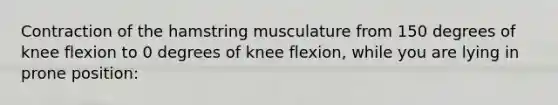 Contraction of the hamstring musculature from 150 degrees of knee flexion to 0 degrees of knee flexion, while you are lying in prone position: