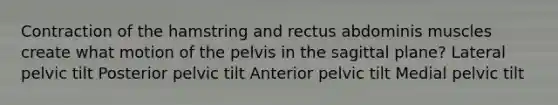 Contraction of the hamstring and rectus abdominis muscles create what motion of the pelvis in the sagittal plane? Lateral pelvic tilt Posterior pelvic tilt Anterior pelvic tilt Medial pelvic tilt