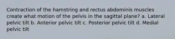 Contraction of the hamstring and rectus abdominis muscles create what motion of the pelvis in the sagittal plane? a. Lateral pelvic tilt b. Anterior pelvic tilt c. Posterior pelvic tilt d. Medial pelvic tilt