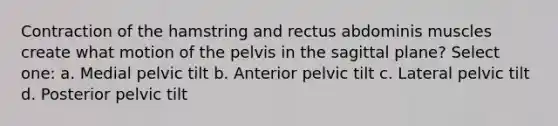 Contraction of the hamstring and rectus abdominis muscles create what motion of the pelvis in the sagittal plane? Select one: a. Medial pelvic tilt b. Anterior pelvic tilt c. Lateral pelvic tilt d. Posterior pelvic tilt