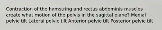 Contraction of the hamstring and rectus abdominis muscles create what motion of the pelvis in the sagittal plane? Medial pelvic tilt Lateral pelvic tilt Anterior pelvic tilt Posterior pelvic tilt