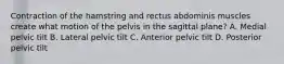 Contraction of the hamstring and rectus abdominis muscles create what motion of the pelvis in the sagittal plane? A. Medial pelvic tilt B. Lateral pelvic tilt C. Anterior pelvic tilt D. Posterior pelvic tilt