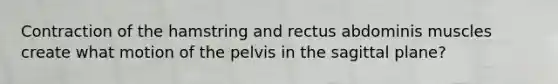 Contraction of the hamstring and rectus abdominis muscles create what motion of the pelvis in the sagittal plane?