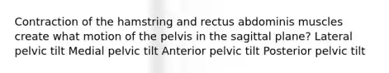 Contraction of the hamstring and rectus abdominis muscles create what motion of the pelvis in the sagittal plane? Lateral pelvic tilt Medial pelvic tilt Anterior pelvic tilt Posterior pelvic tilt