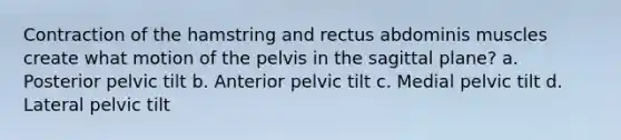 Contraction of the hamstring and rectus abdominis muscles create what motion of the pelvis in the sagittal plane? a. Posterior pelvic tilt b. Anterior pelvic tilt c. Medial pelvic tilt d. Lateral pelvic tilt