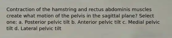 Contraction of the hamstring and rectus abdominis muscles create what motion of the pelvis in the sagittal plane? Select one: a. Posterior pelvic tilt b. Anterior pelvic tilt c. Medial pelvic tilt d. Lateral pelvic tilt