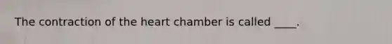 The contraction of the heart chamber is called ____.