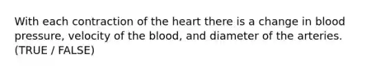 With each contraction of the heart there is a change in blood pressure, velocity of the blood, and diameter of the arteries. (TRUE / FALSE)