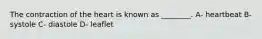 The contraction of the heart is known as ________. A- heartbeat B- systole C- diastole D- leaflet