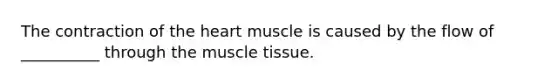 The contraction of the heart muscle is caused by the flow of __________ through the muscle tissue.