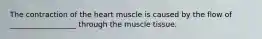 The contraction of the heart muscle is caused by the flow of __________________ through the muscle tissue.