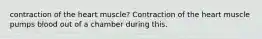 contraction of the heart muscle? Contraction of the heart muscle pumps blood out of a chamber during this.