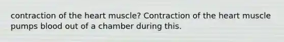 contraction of the heart muscle? Contraction of the heart muscle pumps blood out of a chamber during this.