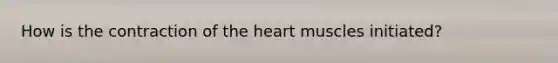 How is the contraction of <a href='https://www.questionai.com/knowledge/kya8ocqc6o-the-heart' class='anchor-knowledge'>the heart</a> muscles initiated?