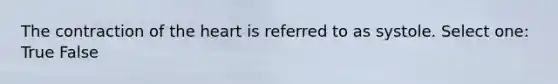 The contraction of the heart is referred to as systole. Select one: True False