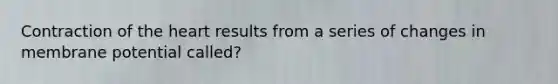 Contraction of the heart results from a series of changes in membrane potential called?