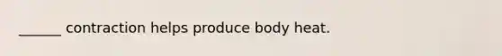 ______ contraction helps produce body heat.