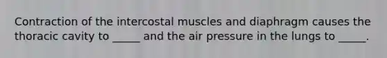 Contraction of the intercostal muscles and diaphragm causes the thoracic cavity to _____ and the air pressure in the lungs to _____.