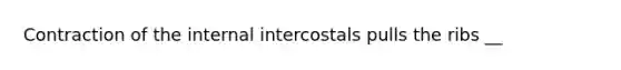 Contraction of the internal intercostals pulls the ribs __
