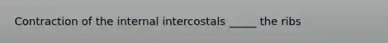 Contraction of the internal intercostals _____ the ribs