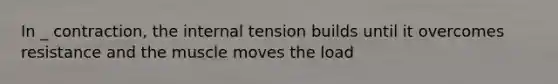 In _ contraction, the internal tension builds until it overcomes resistance and the muscle moves the load