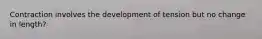 Contraction involves the development of tension but no change in length?