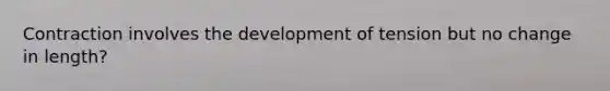 Contraction involves the development of tension but no change in length?