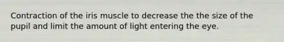 Contraction of the iris muscle to decrease the the size of the pupil and limit the amount of light entering the eye.