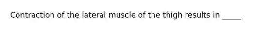 Contraction of the lateral muscle of the thigh results in _____