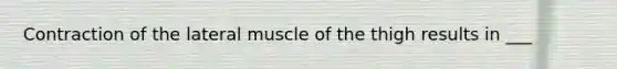 Contraction of the lateral muscle of the thigh results in ___