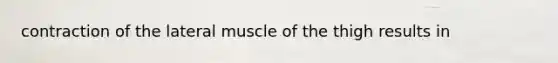 contraction of the lateral muscle of the thigh results in