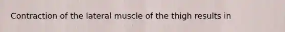 Contraction of the lateral muscle of the thigh results in