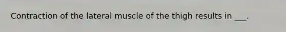 Contraction of the lateral muscle of the thigh results in ___.