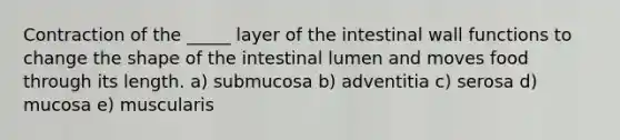 Contraction of the _____ layer of the intestinal wall functions to change the shape of the intestinal lumen and moves food through its length. a) submucosa b) adventitia c) serosa d) mucosa e) muscularis