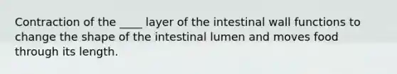 Contraction of the ____ layer of the intestinal wall functions to change the shape of the intestinal lumen and moves food through its length.