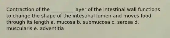 Contraction of the _________ layer of the intestinal wall functions to change the shape of the intestinal lumen and moves food through its length a. mucosa b. submucosa c. serosa d. muscularis e. adventitia