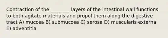 Contraction of the ________ layers of the intestinal wall functions to both agitate materials and propel them along the digestive tract A) mucosa B) submucosa C) serosa D) muscularis externa E) adventitia