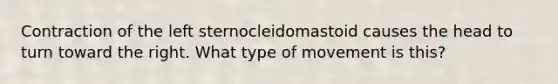 Contraction of the left sternocleidomastoid causes the head to turn toward the right. What type of movement is this?