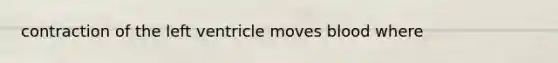 contraction of the left ventricle moves blood where