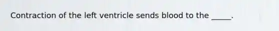 Contraction of the left ventricle sends blood to the _____.