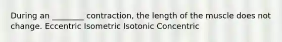 During an ________ contraction, the length of the muscle does not change. Eccentric Isometric Isotonic Concentric